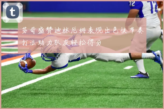 芬奇盛赞迪林厄姆表现出色快节奏打法助力队友轻松得分