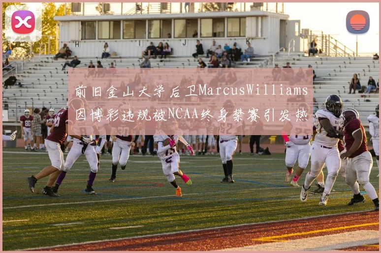 前旧金山大学后卫MarcusWilliams因博彩违规被NCAA终身禁赛引发热议