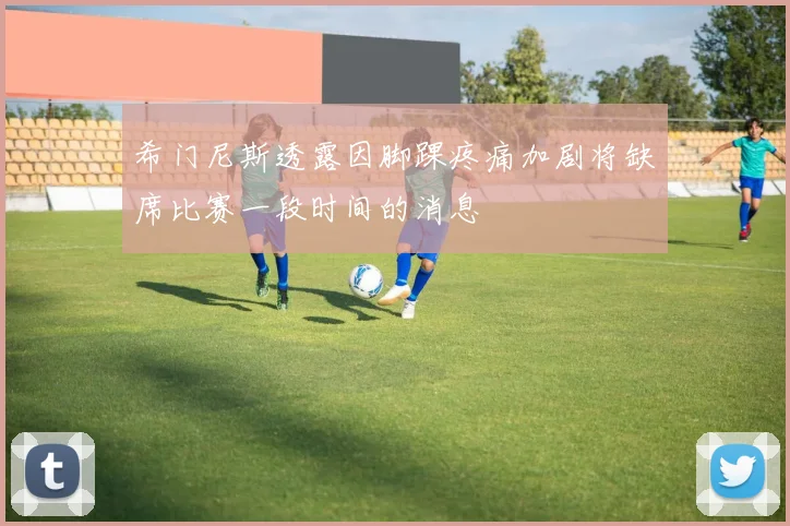 希门尼斯透露因脚踝疼痛加剧将缺席比赛一段时间的消息