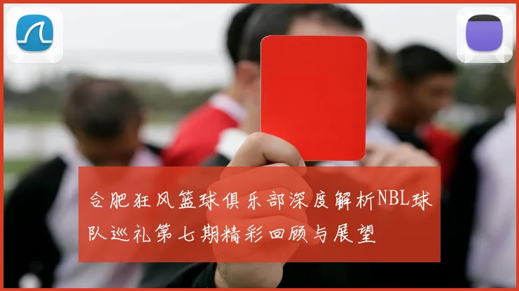 合肥狂风篮球俱乐部深度解析NBL球队巡礼第七期精彩回顾与展望