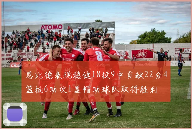 恩比德表现稳健18投9中贡献22分4篮板6助攻1盖帽助球队取得胜利