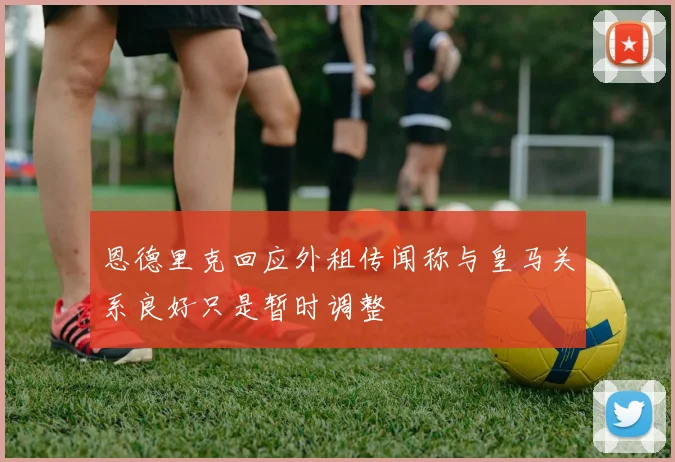 恩德里克回应外租传闻称与皇马关系良好只是暂时调整