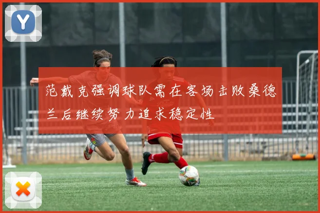 范戴克强调球队需在客场击败桑德兰后继续努力追求稳定性