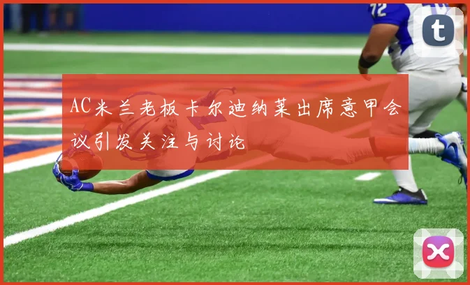 AC米兰老板卡尔迪纳莱出席意甲会议引发关注与讨论