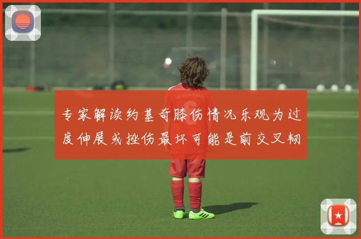 专家解读约基奇膝伤情况乐观为过度伸展或挫伤最坏可能是前交叉韧带撕裂