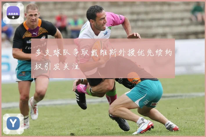 多支球队争取戴维斯外援优先续约权引发关注