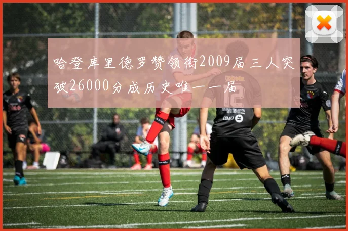 哈登库里德罗赞领衔2009届三人突破26000分成历史唯一一届