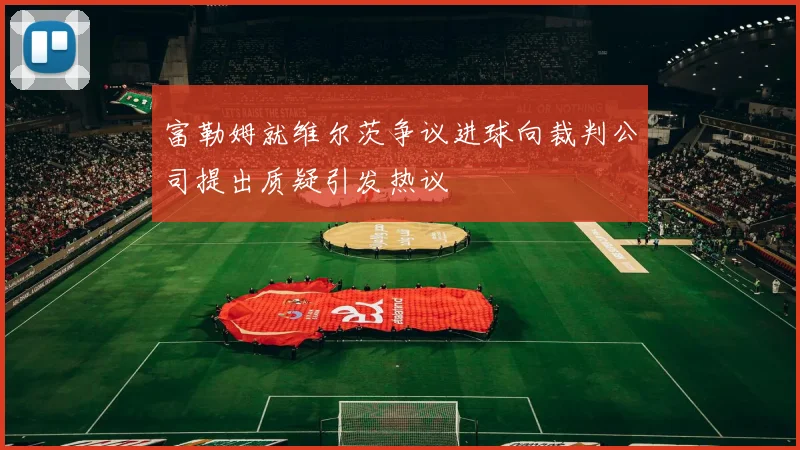 富勒姆就维尔茨争议进球向裁判公司提出质疑引发热议