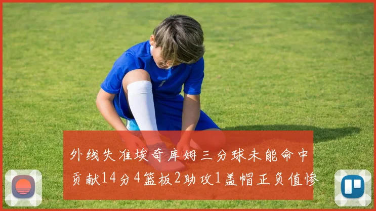 外线失准埃奇库姆三分球未能命中贡献14分4篮板2助攻1盖帽正负值惨淡29