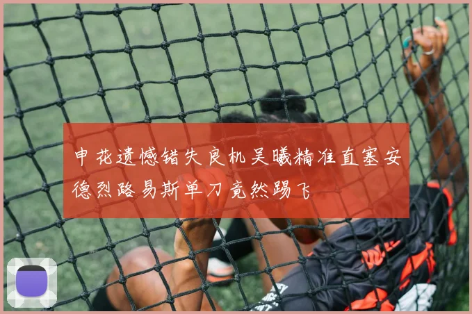 申花遗憾错失良机吴曦精准直塞安德烈路易斯单刀竟然踢飞