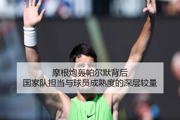摩根炮轰帕尔默背后 国家队担当与球员成熟度的深层较量 - jiuyou