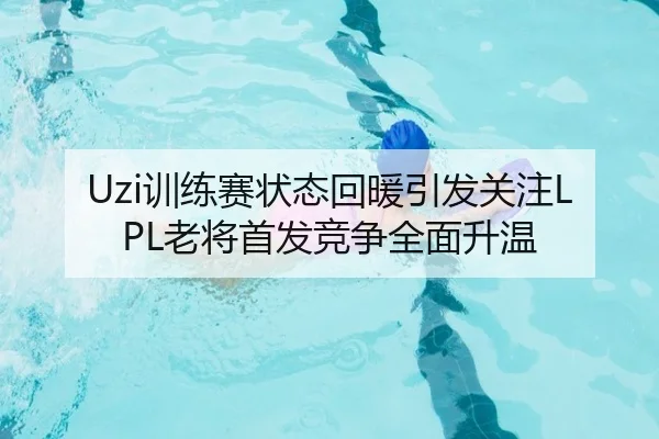 Uzi训练赛状态回暖引发关注LPL老将首发竞争全面升温 - jiuyou
